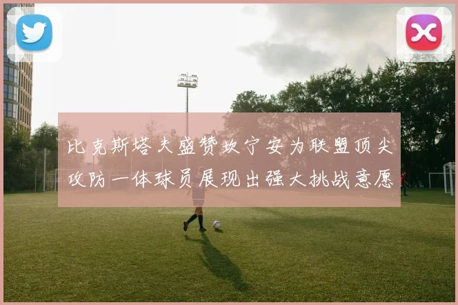 比克斯塔夫盛赞坎宁安为联盟顶尖攻防一体球员展现出强大挑战意愿