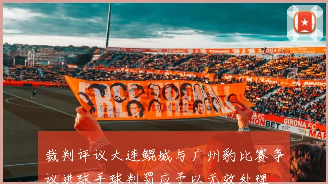 裁判评议大连鲲城与广州豹比赛争议进球手球判罚应予以无效处理