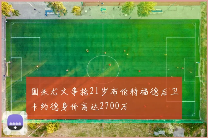 国米尤文争抢21岁布伦特福德后卫卡约德身价高达2700万