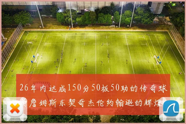 26年内达成150分50板50助的传奇球员詹姆斯东契奇杰伦约翰逊的辉煌成就