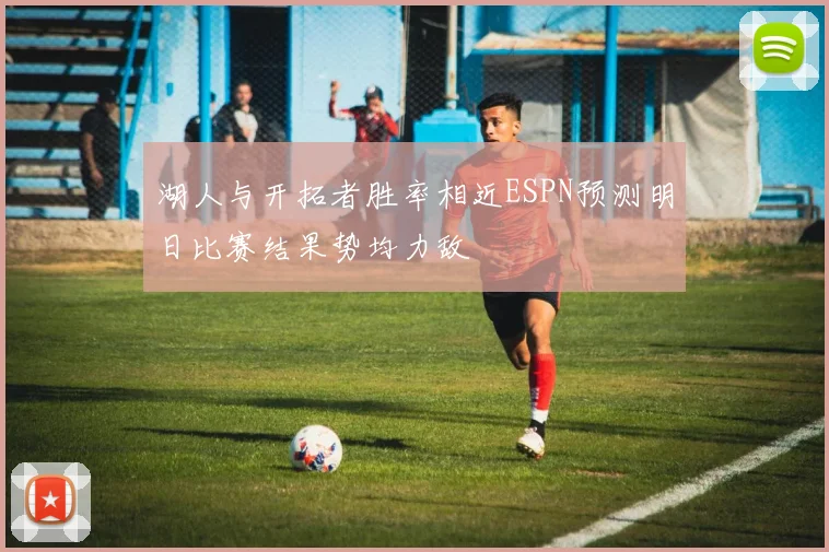 湖人与开拓者胜率相近ESPN预测明日比赛结果势均力敌