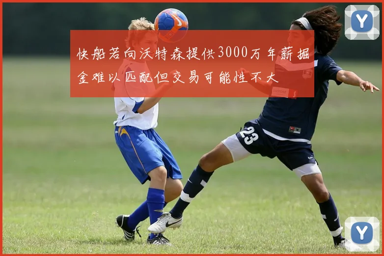 快船若向沃特森提供3000万年薪掘金难以匹配但交易可能性不大