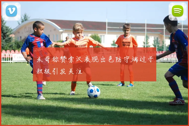 米奇称赞索汉表现出色防守端过于积极引发关注