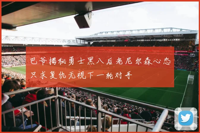巴爷揭秘勇士黑八后老尼尔森心态只求复仇无视下一轮对手