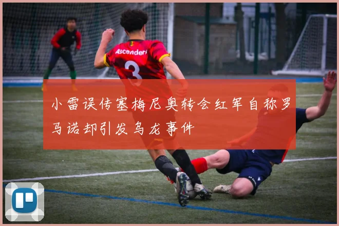 小雷误传塞梅尼奥转会红军自称罗马诺却引发乌龙事件
