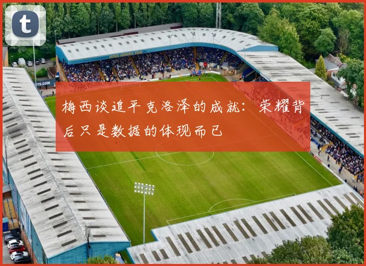 梅西谈追平克洛泽的成就：荣耀背后只是数据的体现而已