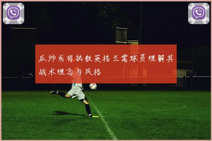 瓜帅或将执教英格兰需球员理解其战术理念与风格