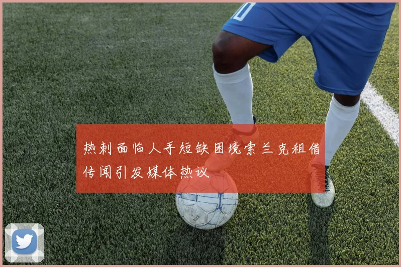 热刺面临人手短缺困境索兰克租借传闻引发媒体热议