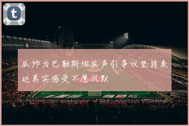 瓜帅为巴勒斯坦发声引争议坚持表达真实感受不愿沉默