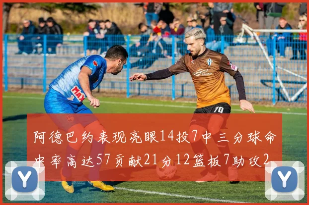 阿德巴约表现亮眼14投7中三分球命中率高达57贡献21分12篮板7助攻2抢断
