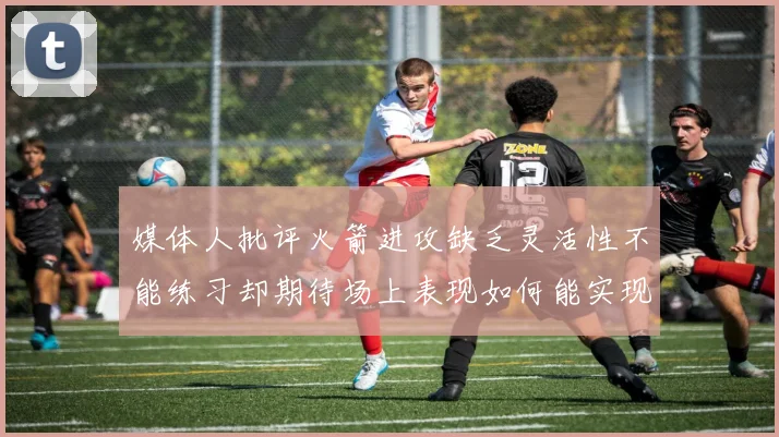 媒体人批评火箭进攻缺乏灵活性不能练习却期待场上表现如何能实现